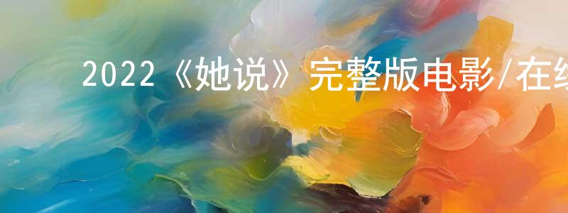 ﻿陈作锋发布﻿2022《她说》完整版电影/在线观看/百度云-美剧天堂